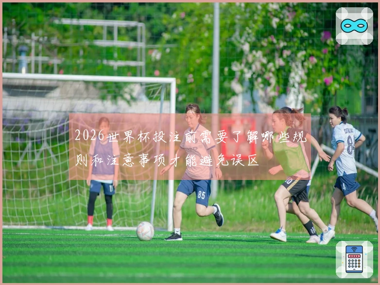 2026世界杯投注前需要了解哪些规则和注意事项才能避免误区