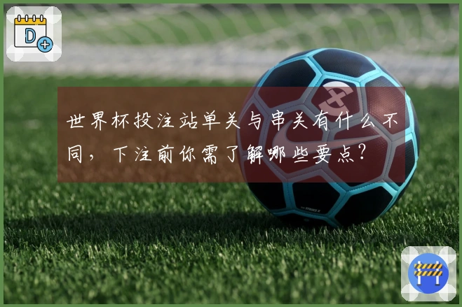世界杯投注站单关与串关有什么不同，下注前你需了解哪些要点？