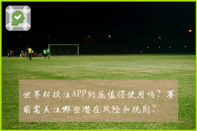世界杯投注APP到底值得使用吗？赛前需关注哪些潜在风险和规则？