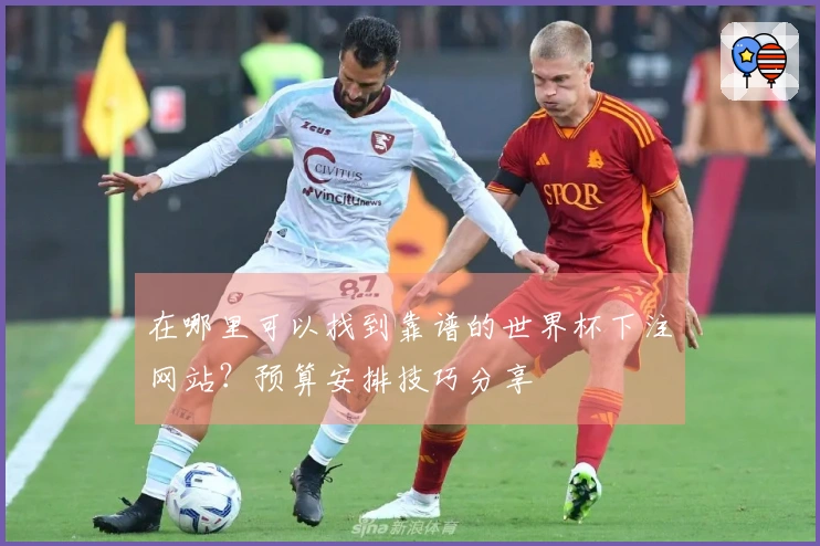 在哪里可以找到靠谱的世界杯下注网站？预算安排技巧分享