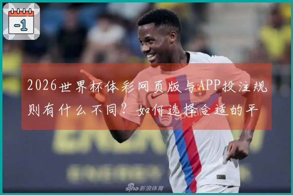2026世界杯体彩网页版与APP投注规则有什么不同？如何选择合适的平台？