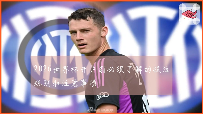 2026世界杯开户前必须了解的投注规则和注意事项