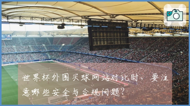 世界杯外围买球网站对比时，要注意哪些安全与合规问题？