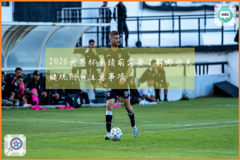 2026世界杯竞猜前需要了解哪些关键规则和注意事项