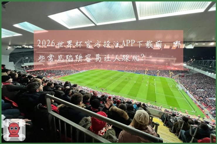 2026世界杯官方投注APP下载前，哪些常见陷阱容易让人踩坑？