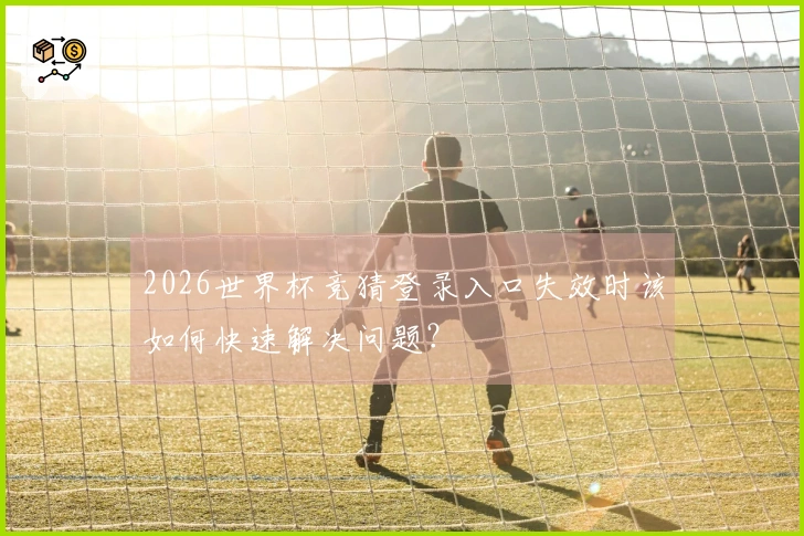 2026世界杯竞猜登录入口失效时该如何快速解决问题？