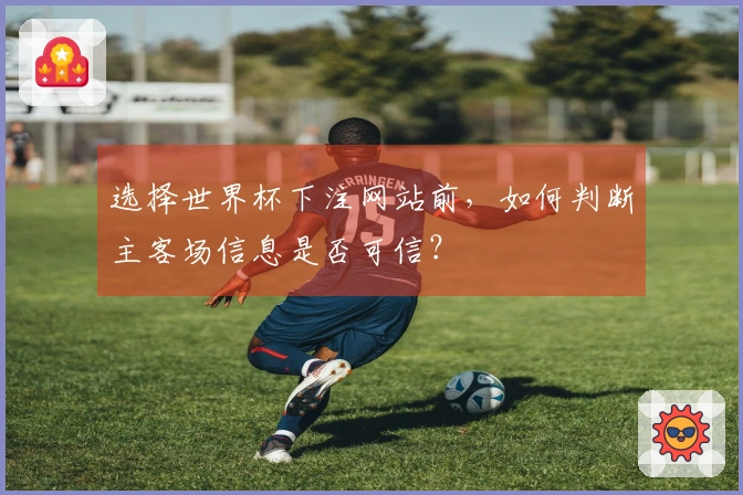 选择世界杯下注网站前，如何判断主客场信息是否可信？