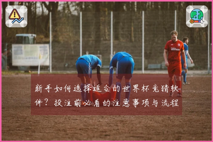 新手如何选择适合的世界杯竞猜软件？投注前必看的注意事项与流程