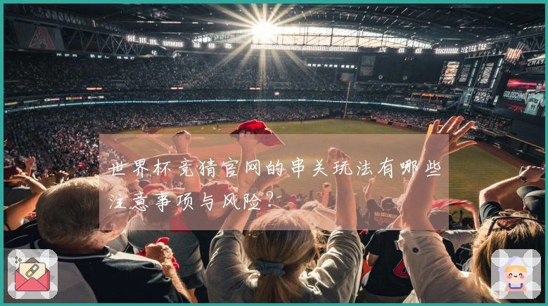 世界杯竞猜官网的串关玩法有哪些注意事项与风险？