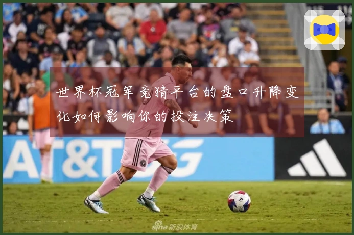 世界杯冠军竞猜平台的盘口升降变化如何影响你的投注决策
