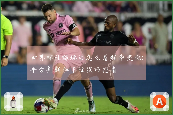 世界杯让球玩法怎么看赔率变化：平台判断和下注技巧指南