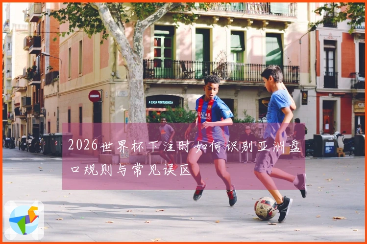 2026世界杯下注时如何识别亚洲盘口规则与常见误区