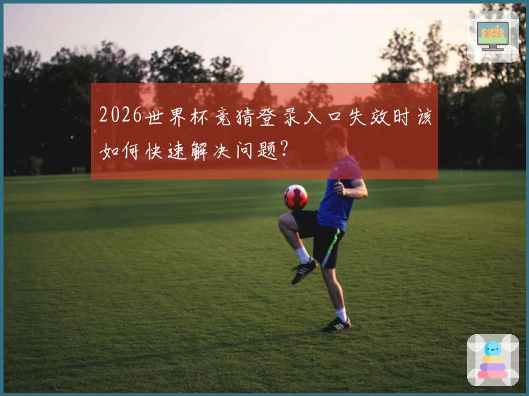 2026世界杯竞猜登录入口失效时该如何快速解决问题？