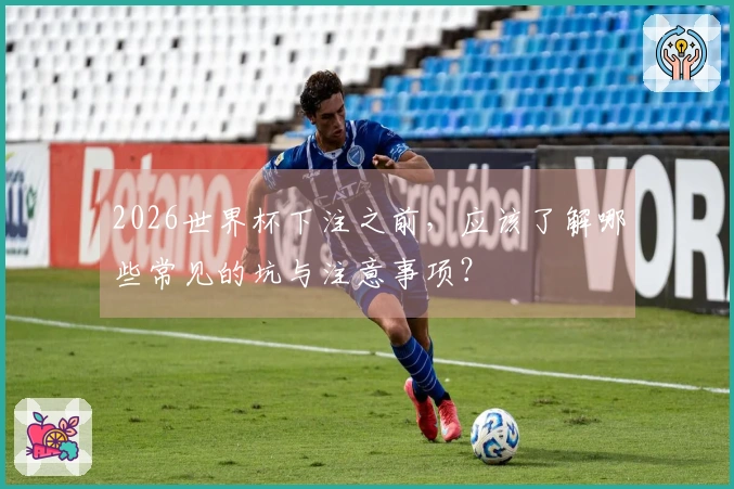2026世界杯下注之前，应该了解哪些常见的坑与注意事项？