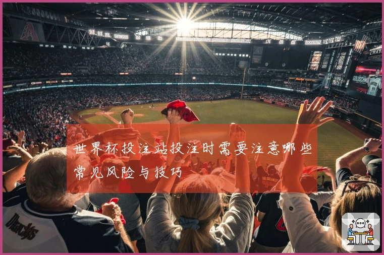 世界杯投注站投注时需要注意哪些常见风险与技巧