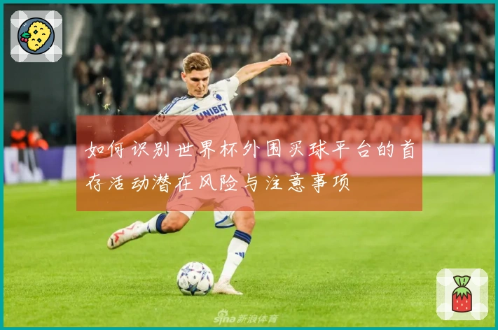 如何识别世界杯外围买球平台的首存活动潜在风险与注意事项