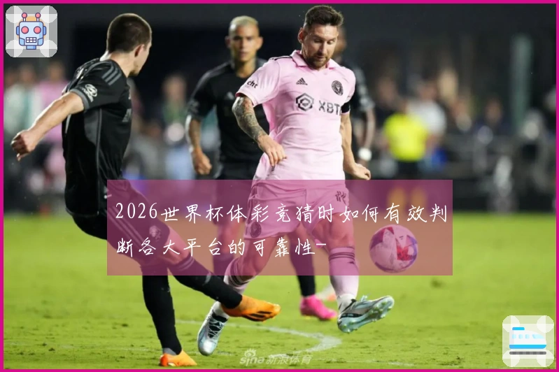 2026世界杯体彩竞猜时如何有效判断各大平台的可靠性-