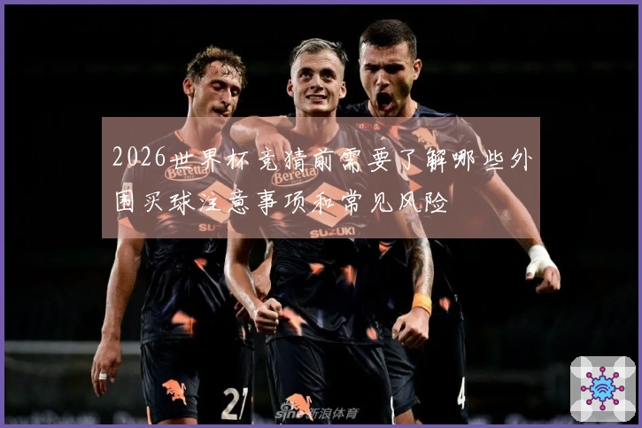 2026世界杯竞猜前需要了解哪些外围买球注意事项和常见风险