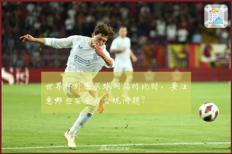 世界杯外围买球网站对比时，要注意哪些安全与合规问题？
