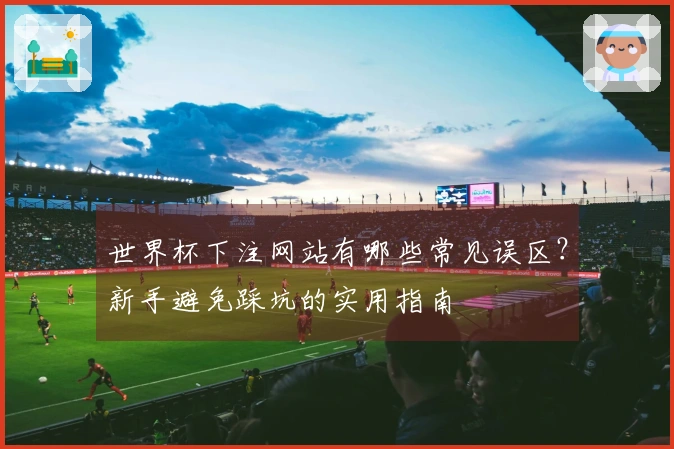 世界杯下注网站有哪些常见误区？新手避免踩坑的实用指南