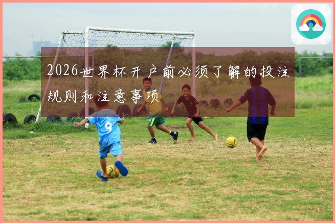 2026世界杯开户前必须了解的投注规则和注意事项