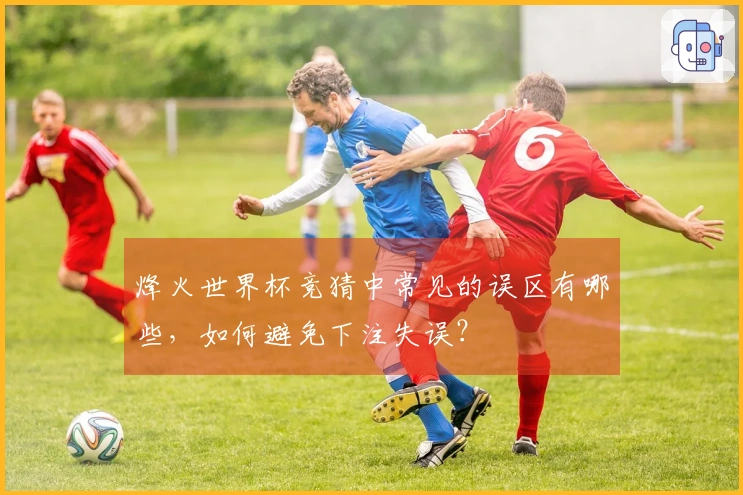 烽火世界杯竞猜中常见的误区有哪些，如何避免下注失误？