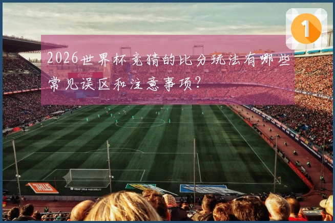 2026世界杯竞猜的比分玩法有哪些常见误区和注意事项？