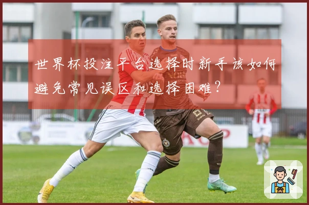 世界杯投注平台选择时新手该如何避免常见误区和选择困难？