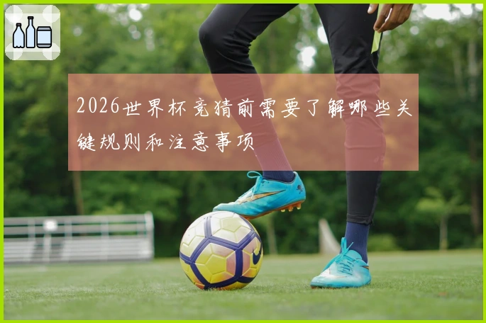 2026世界杯竞猜前需要了解哪些关键规则和注意事项