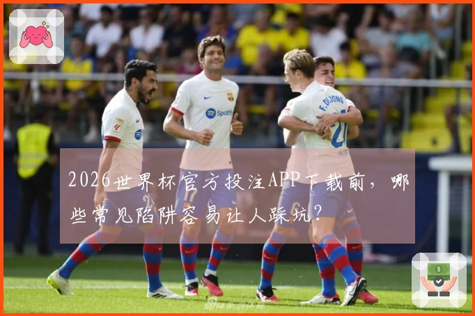 2026世界杯官方投注APP下载前，哪些常见陷阱容易让人踩坑？