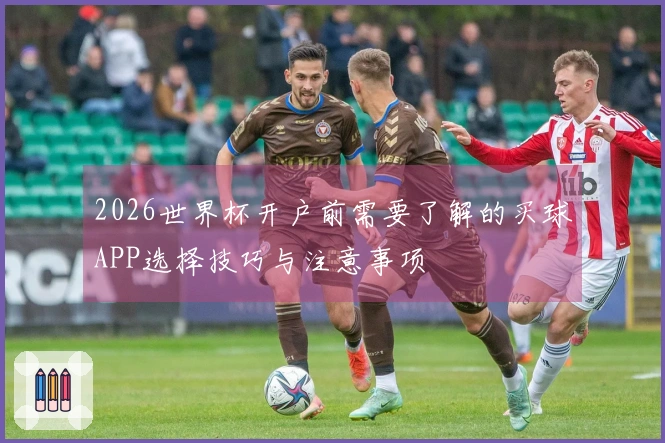 2026世界杯开户前需要了解的买球APP选择技巧与注意事项