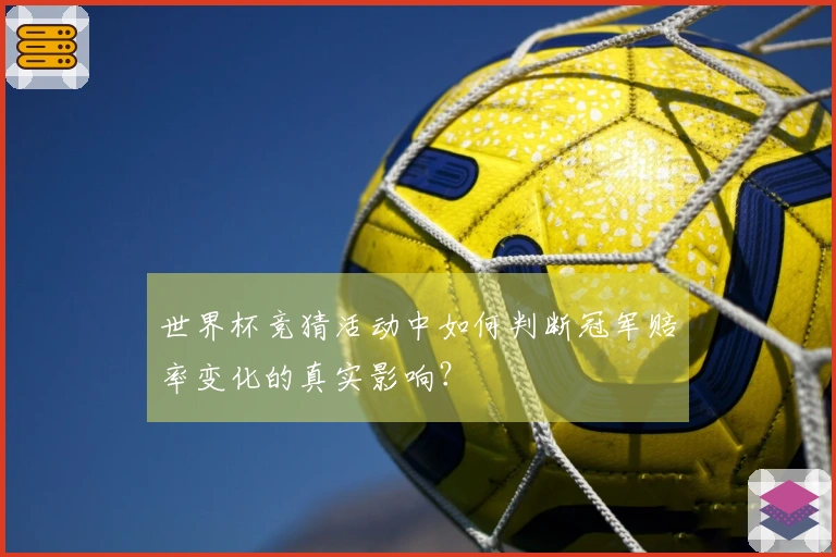 世界杯竞猜活动中如何判断冠军赔率变化的真实影响？