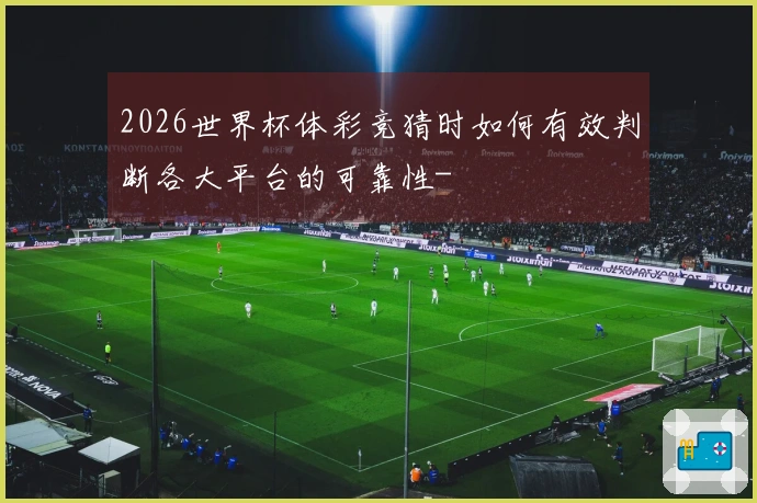 2026世界杯体彩竞猜时如何有效判断各大平台的可靠性-