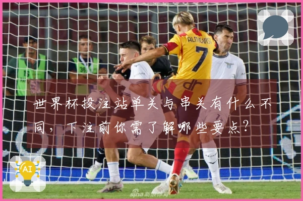 世界杯投注站单关与串关有什么不同，下注前你需了解哪些要点？