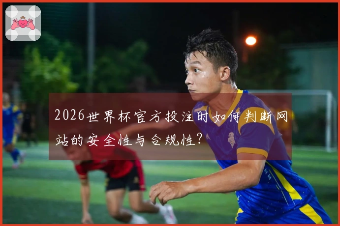 2026世界杯官方投注时如何判断网站的安全性与合规性？