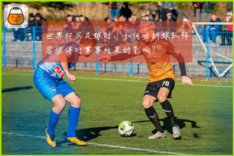 世界杯买足球时，如何分析球队阵容伤停对赛事结果的影响？