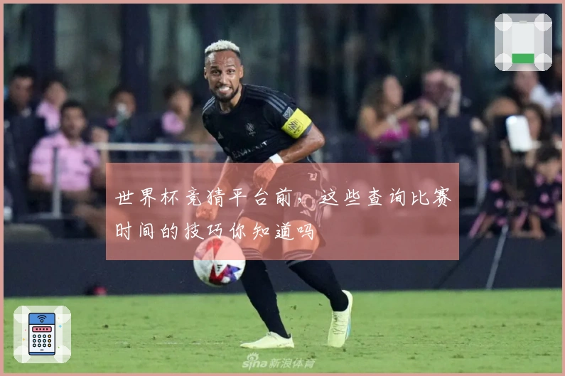 世界杯竞猜平台前，这些查询比赛时间的技巧你知道吗