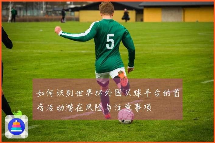 如何识别世界杯外围买球平台的首存活动潜在风险与注意事项