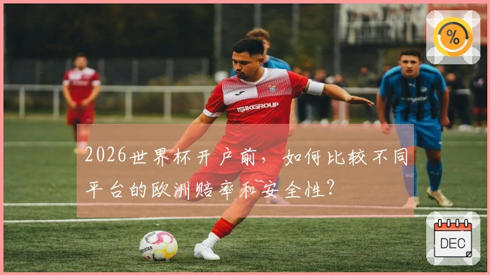 2026世界杯开户前，如何比较不同平台的欧洲赔率和安全性？